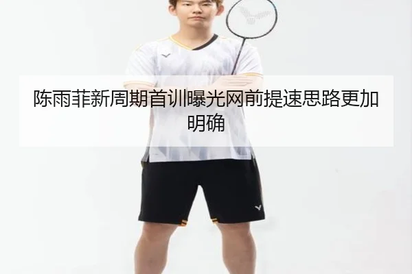陈雨菲新周期首训曝光网前提速思路更加明确